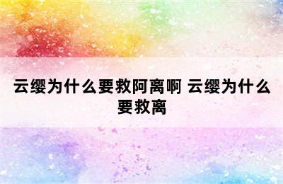 云缨为什么要救阿离啊 云缨为什么要救离